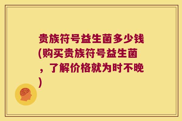 贵族符号益生菌多少钱(购买贵族符号益生菌，了解价格就为时不晚)