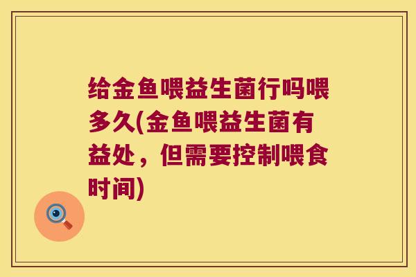 给金鱼喂益生菌行吗喂多久(金鱼喂益生菌有益处，但需要控制喂食时间)