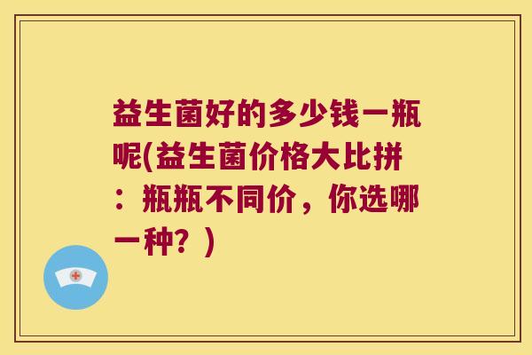益生菌好的多少钱一瓶呢(益生菌价格大比拼：瓶瓶不同价，你选哪一种？)