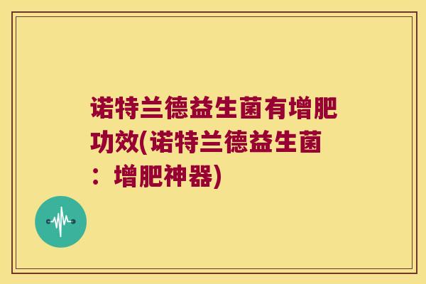诺特兰德益生菌有增肥功效(诺特兰德益生菌:增肥神器) 诺特兰德益生菌有增肥功效(诺特兰德益生菌:增肥神器)