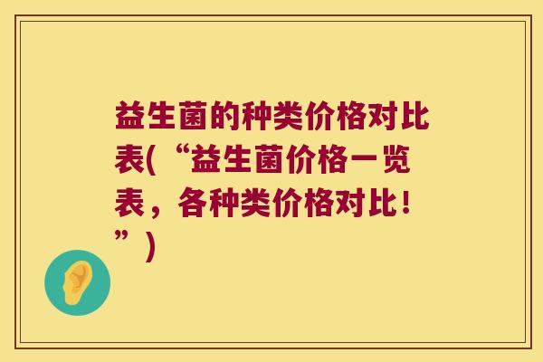 益生菌的种类价格对比表(“益生菌价格一览表，各种类价格对比！”)