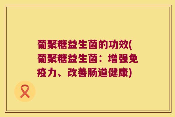 葡聚糖益生菌的功效(葡聚糖益生菌：增强免疫力、改善肠道健康)