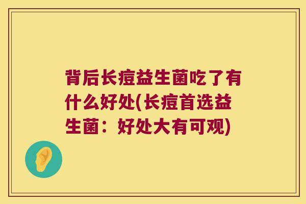 背后长痘益生菌吃了有什么好处(长痘首选益生菌:好处大有可观) 背后长痘益生菌吃了有什么好处(长痘首选益生菌:好处大有可观)