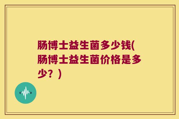 肠博士益生菌多少钱(肠博士益生菌价格是多少？)