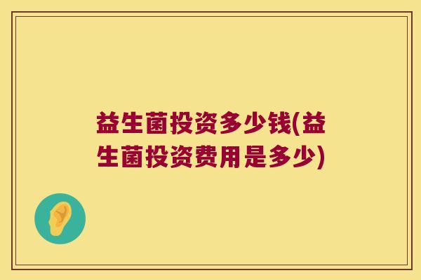 益生菌投资多少钱(益生菌投资费用是多少)
