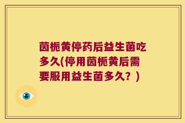 茵栀黄停药后益生菌吃多久(停用茵栀黄后需要服用益生菌多久？)