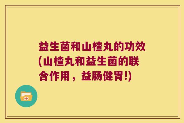 益生菌和山楂丸的功效(山楂丸和益生菌的联合作用，益肠健胃!)