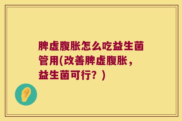 脾虚腹胀怎么吃益生菌管用(改善脾虚腹胀，益生菌可行？)