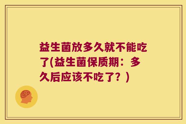 益生菌放多久就不能吃了(益生菌保质期：多久后应该不吃了？)