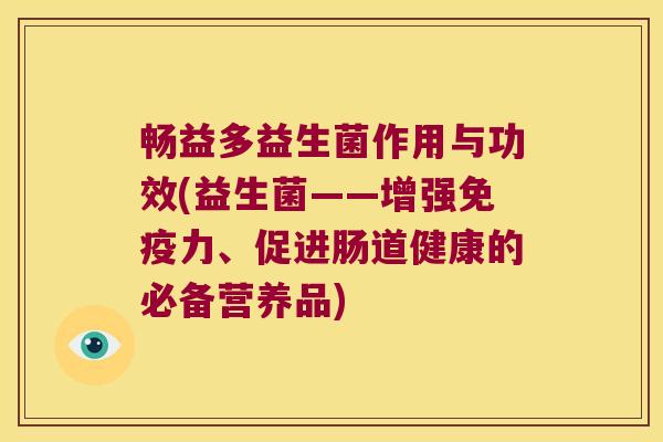 畅益多益生菌作用与功效(益生菌——增强免疫力、促进肠道健康的必备营养品)