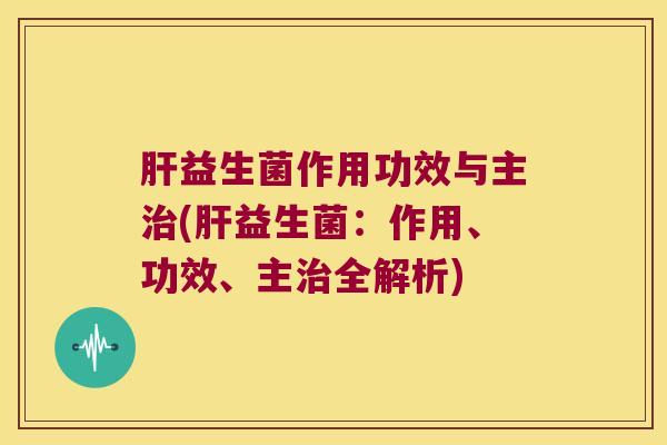 肝益生菌作用功效与主治(肝益生菌：作用、功效、主治全解析)