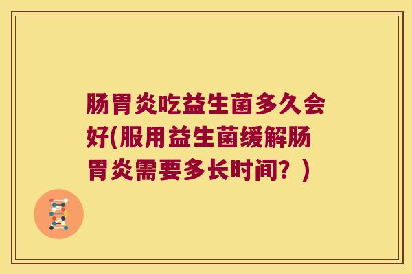 肠胃炎吃益生菌多久会好(服用益生菌缓解肠胃炎需要多长时间？)