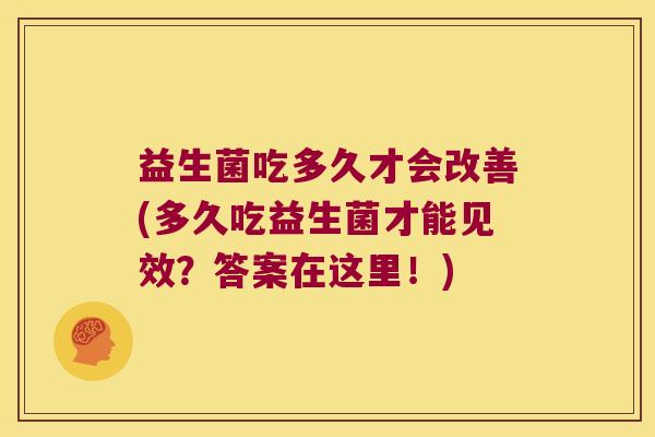 益生菌吃多久才会改善(多久吃益生菌才能见效?答案在这里!) 益生菌吃多久才会改善(多久吃益生菌才能见效?答案在这里!)