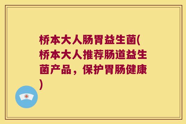 桥本大人肠胃益生菌(桥本大人推荐肠道益生菌产品，保护胃肠健康)