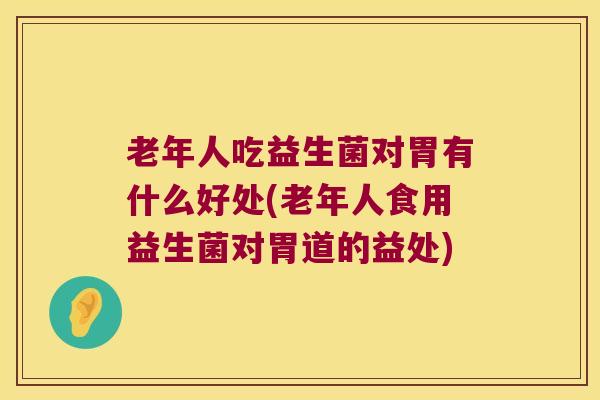 老年人吃益生菌对胃有什么好处(老年人食用益生菌对胃道的益处)