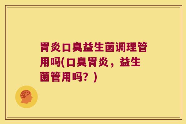 胃炎口臭益生菌调理管用吗(口臭胃炎，益生菌管用吗？)