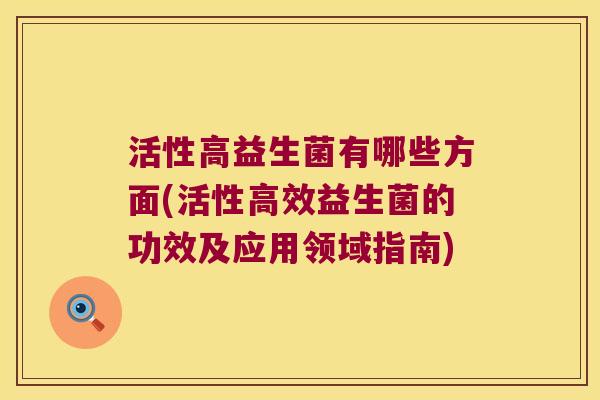活性高益生菌有哪些方面(活性高效益生菌的功效及应用领域指南)