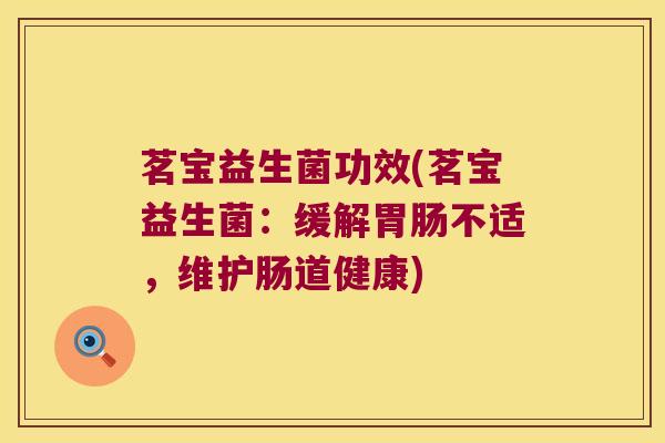 茗宝益生菌功效(茗宝益生菌:缓解不适,维护肠道健康) 茗宝益生菌功效(茗宝益生菌:缓解不适,维护肠道健康)