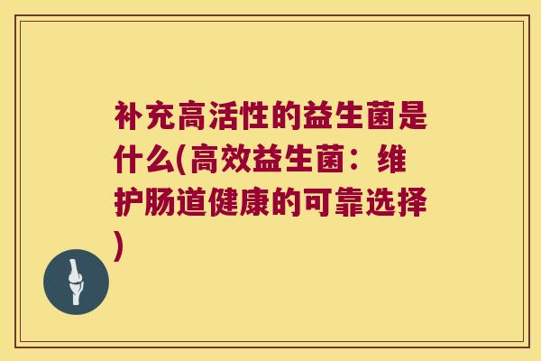 补充高活性的益生菌是什么(高效益生菌：维护肠道健康的可靠选择)