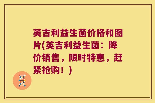 英吉利益生菌价格和图片(英吉利益生菌：降价销售，限时特惠，赶紧抢购！)