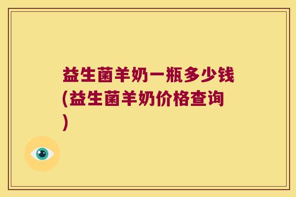 益生菌羊奶一瓶多少钱(益生菌羊奶价格查询)