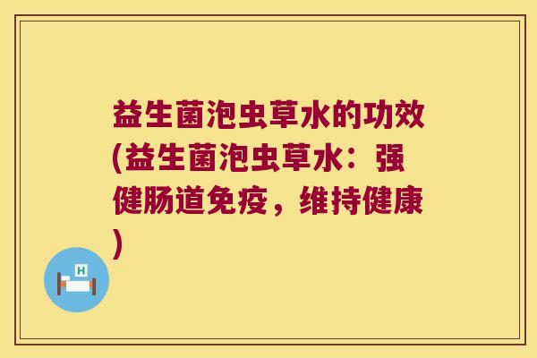 益生菌泡虫草水的功效(益生菌泡虫草水：强健肠道免疫，维持健康)