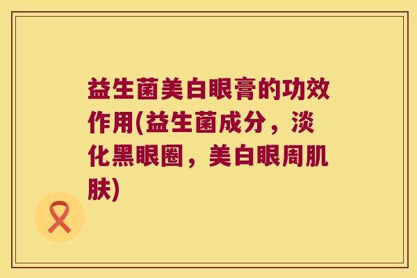 益生菌美白眼膏的功效作用(益生菌成分,淡化黑眼圈,美白眼周) 益生菌美白眼膏的功效作用(益生菌成分,淡化黑眼圈,美白眼周)