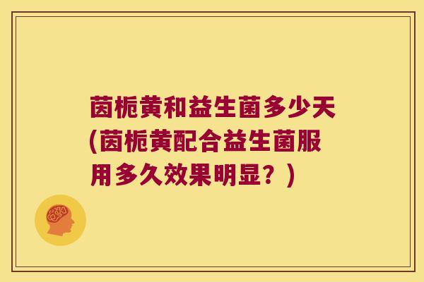 茵栀黄和益生菌多少天(茵栀黄配合益生菌服用多久效果明显？)