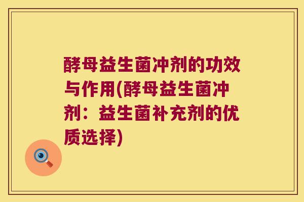 酵母益生菌冲剂的功效与作用(酵母益生菌冲剂:益生菌补充剂的优质选择) 酵母益生菌冲剂的功效与作用(酵母益生菌冲剂:益生菌补充剂的优质选择)