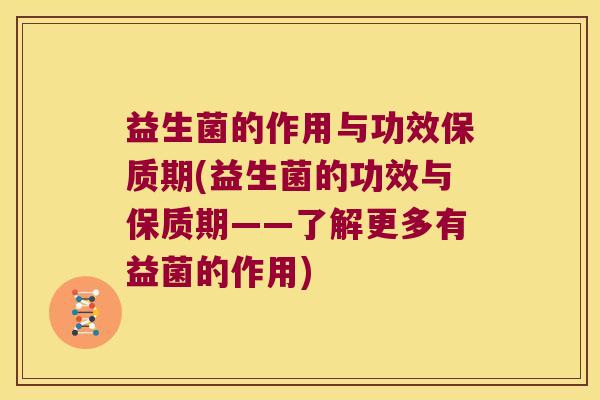 益生菌的作用与功效保质期(益生菌的功效与保质期——了解更多有益菌的作用)