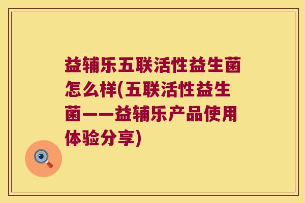 益辅乐五联活性益生菌怎么样(五联活性益生菌——益辅乐产品使用体验分享)