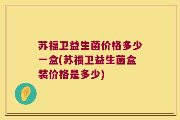 苏福卫益生菌价格多少一盒(苏福卫益生菌盒装价格是多少)