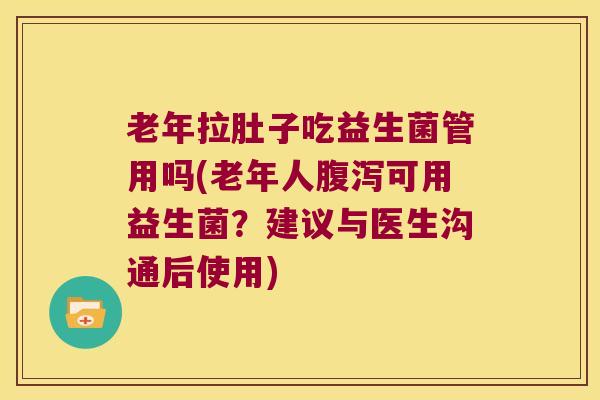 老年拉肚子吃益生菌管用吗(老年人腹泻可用益生菌？建议与医生沟通后使用)