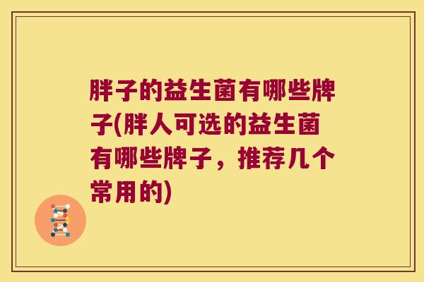 胖子的益生菌有哪些牌子(胖人可选的益生菌有哪些牌子,推荐几个常用的) 胖子的益生菌有哪些牌子(胖人可选的益生菌有哪些牌子,推荐几个常用的)