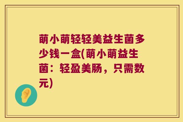 萌小萌轻轻美益生菌多少钱一盒(萌小萌益生菌：轻盈美肠，只需数元)