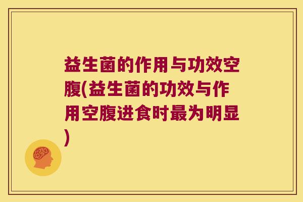 益生菌的作用与功效空腹(益生菌的功效与作用空腹进食时最为明显)