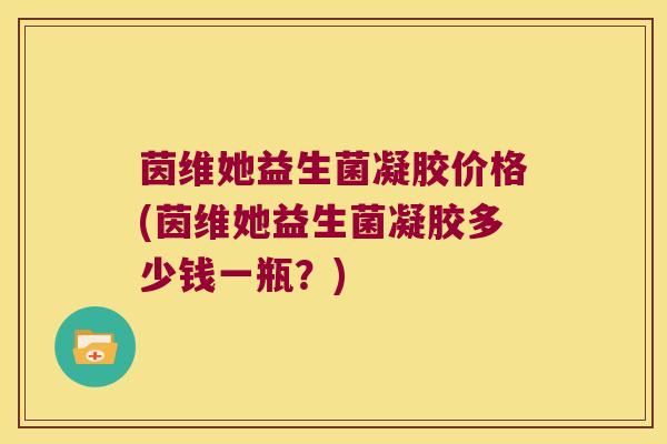 茵维她益生菌凝胶价格(茵维她益生菌凝胶多少钱一瓶？)