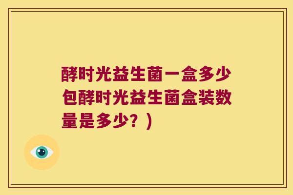 酵时光益生菌一盒多少包酵时光益生菌盒装数量是多少?) 酵时光益生菌一盒多少包酵时光益生菌盒装数量是多少?)