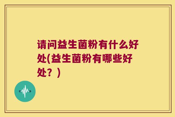 请问益生菌粉有什么好处(益生菌粉有哪些好处？)