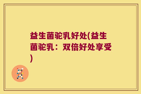 益生菌驼乳好处(益生菌驼乳：双倍好处享受)