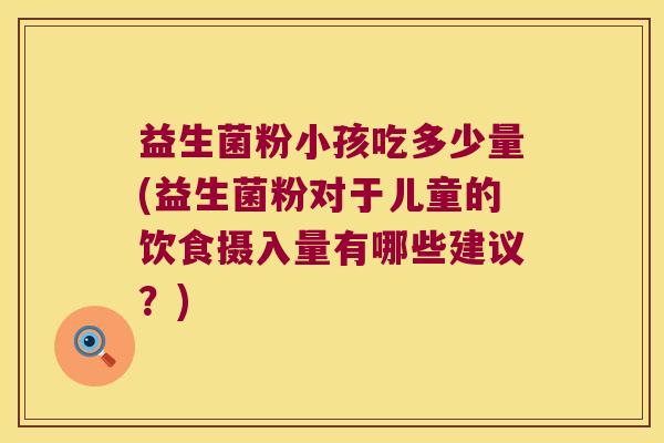 益生菌粉小孩吃多少量(益生菌粉对于儿童的饮食摄入量有哪些建议？)