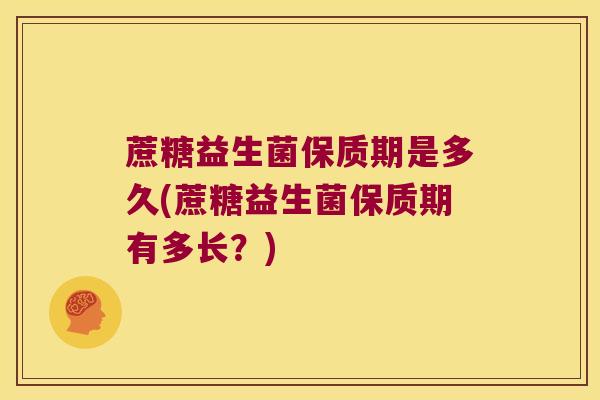 蔗糖益生菌保质期是多久(蔗糖益生菌保质期有多长？)
