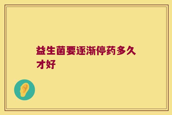 益生菌要逐渐停药多久才好 益生菌要逐渐停药多久才好
