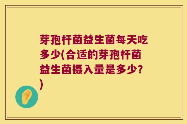 芽孢杆菌益生菌每天吃多少(合适的芽孢杆菌益生菌摄入量是多少？)