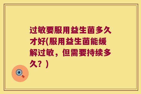 过敏要服用益生菌多久才好(服用益生菌能缓解过敏，但需要持续多久？)