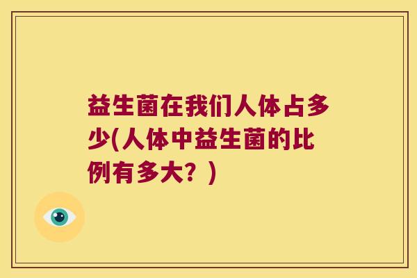 益生菌在我们人体占多少(人体中益生菌的比例有多大？)