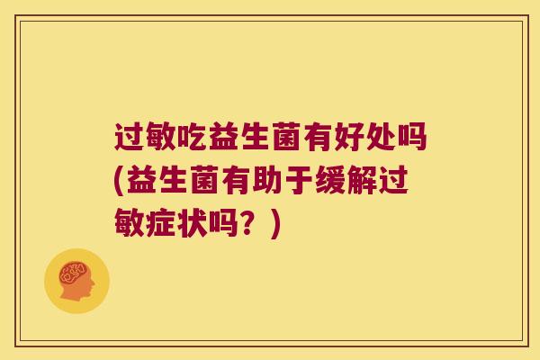 过敏吃益生菌有好处吗(益生菌有助于缓解过敏症状吗？)