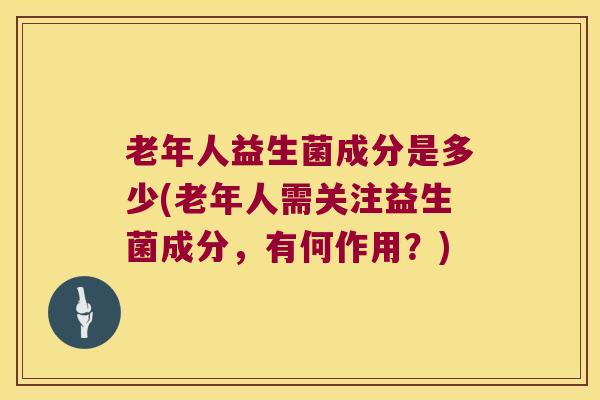 老年人益生菌成分是多少(老年人需关注益生菌成分，有何作用？)
