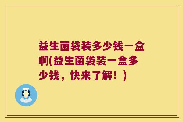 益生菌袋装多少钱一盒啊(益生菌袋装一盒多少钱，快来了解！)