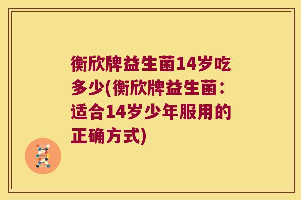 衡欣牌益生菌14岁吃多少(衡欣牌益生菌：适合14岁少年服用的正确方式)